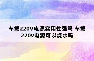 车载220V电源实用性强吗 车载220v电源可以烧水吗